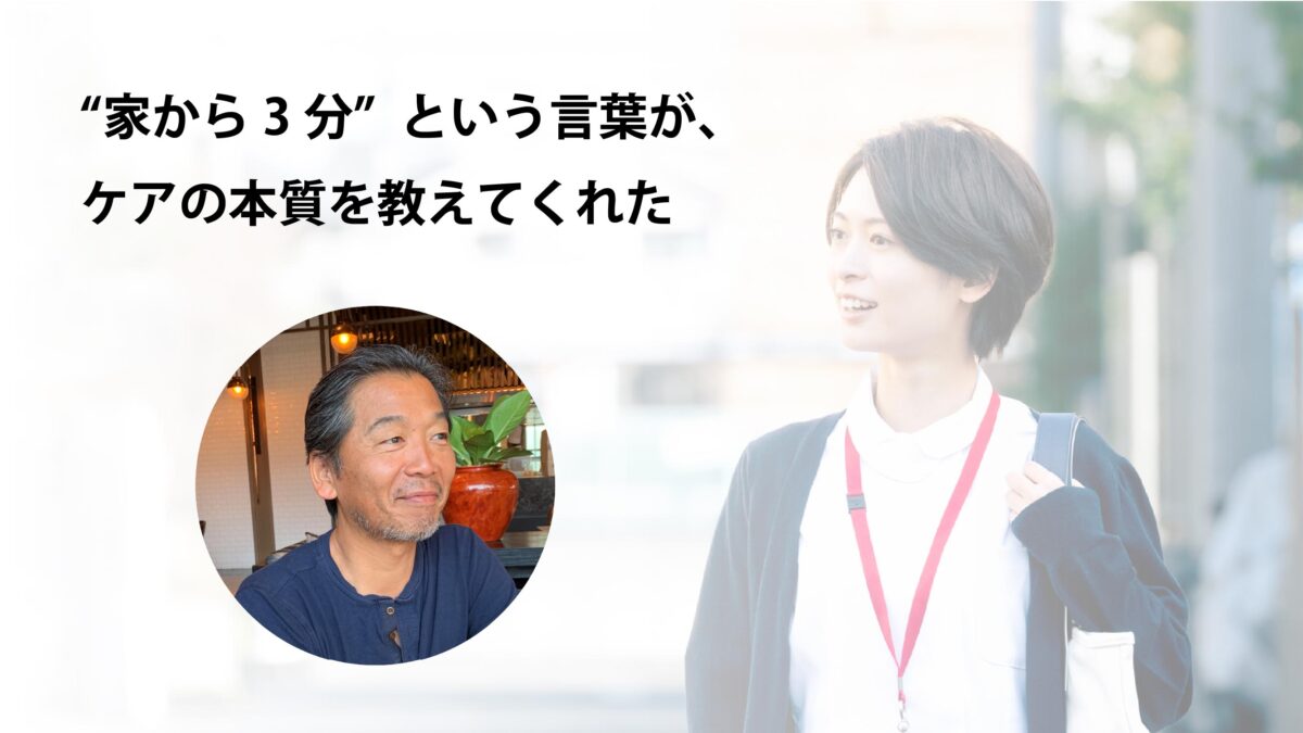 “家から3分”という言葉が、ケアの本質を教えてくれた
