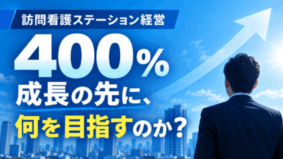 訪問看護ステーション経営・400％成長の先に、何を目指すのか？