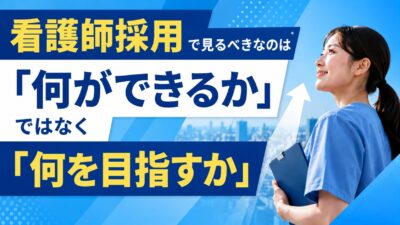 看護師採用で見るべきなのは「何ができるか」ではなく「何を目指すか」